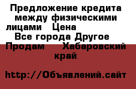 Предложение кредита между физическими лицами › Цена ­ 5 000 000 - Все города Другое » Продам   . Хабаровский край